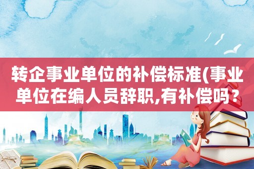 轉企事業單位的補償標準(事業單位在編人員辭職,有補償嗎？)