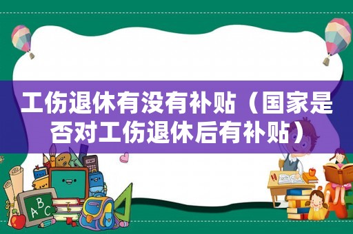 工傷退休有沒有補貼（國家是否對工傷退休后有補貼）