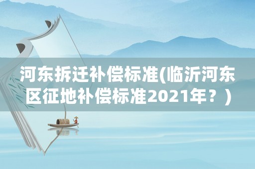 河東拆遷補償標準(臨沂河東區征地補償標準2021年？)