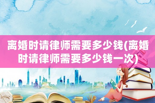 離婚時(shí)請(qǐng)律師需要多少錢(qián)(離婚時(shí)請(qǐng)律師需要多少錢(qián)一次)
