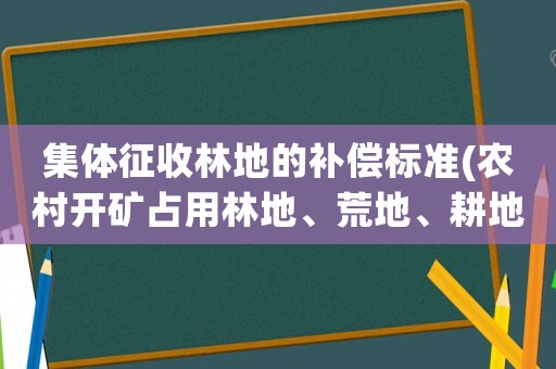 集體征收林地的補(bǔ)償標(biāo)準(zhǔn)(農(nóng)村開礦占用林地、荒地、耕地的補(bǔ)償標(biāo)準(zhǔn)是多少村和小組的分成比例有規(guī)定嗎請回答的具體一些，謝謝)