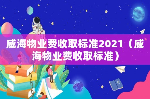 威海物業費收取標準2021（威海物業費收取標準）