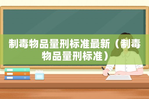 制毒物品量刑標準最新（制毒物品量刑標準）