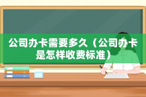 公司辦卡需要多久（公司辦卡是怎樣收費標準）