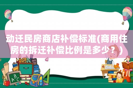 動遷民房商店補償標準(商用住房的拆遷補償比例是多少？)