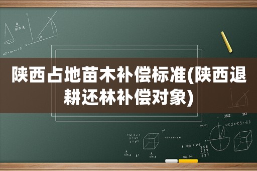 陜西占地苗木補(bǔ)償標(biāo)準(zhǔn)(陜西退耕還林補(bǔ)償對象)
