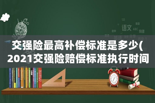 交強險最高補償標準是多少(2021交強險賠償標準執行時間？)