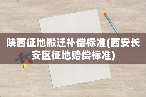 陜西征地搬遷補償標準(西安長安區征地賠償標準)