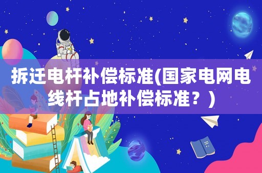 拆遷電桿補償標準(國家電網電線桿占地補償標準？)