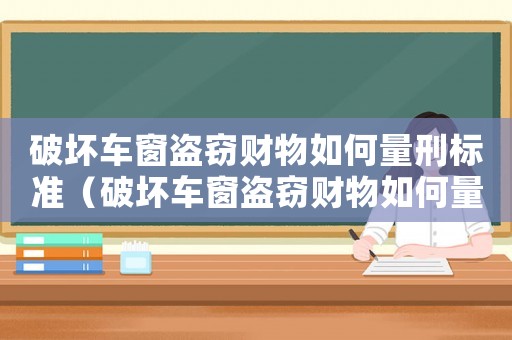 破壞車窗盜竊財物如何量刑標準（破壞車窗盜竊財物如何量刑）