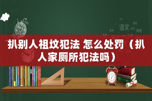扒別人祖墳犯法 怎么處罰（扒人家廁所犯法嗎）