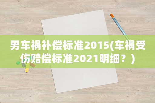 男車禍補償標(biāo)準(zhǔn)2015(車禍?zhǔn)軅r償標(biāo)準(zhǔn)2021明細(xì)？)