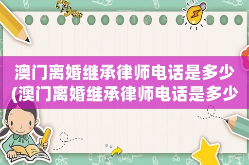 澳門離婚繼承律師電話是多少(澳門離婚繼承律師電話是多少啊)