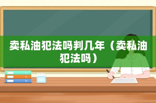 賣私油犯法嗎判幾年（賣私油犯法嗎）