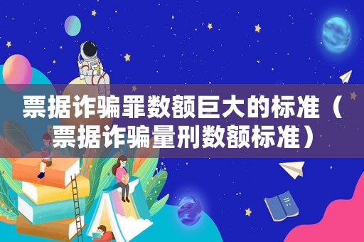 票據(jù)詐騙罪數(shù)額巨大的標(biāo)準(zhǔn)（票據(jù)詐騙量刑數(shù)額標(biāo)準(zhǔn)）