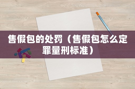 售假包的處罰（售假包怎么定罪量刑標準）