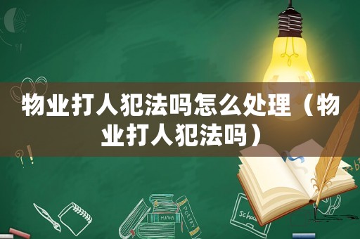 物業(yè)打人犯法嗎怎么處理（物業(yè)打人犯法嗎）