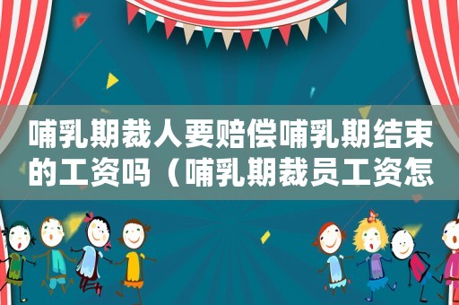 哺乳期裁人要賠償哺乳期結束的工資嗎（哺乳期裁員工資怎么賠償標準）