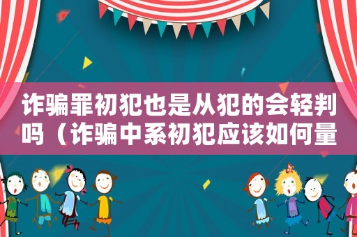 詐騙罪初犯也是從犯的會(huì)輕判嗎（詐騙中系初犯應(yīng)該如何量刑）