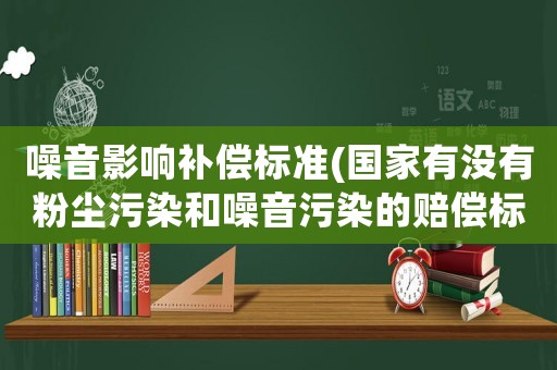 噪音影響補償標準(國家有沒有粉塵污染和噪音污染的賠償標準？)