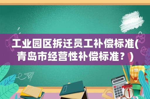 工業園區拆遷員工補償標準(青島市經營性補償標準？)