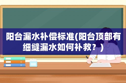 陽臺漏水補償標準(陽臺頂部有細縫漏水如何補救？)