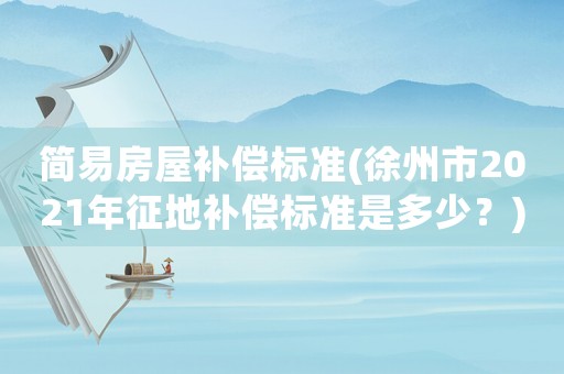 簡(jiǎn)易房屋補(bǔ)償標(biāo)準(zhǔn)(徐州市2021年征地補(bǔ)償標(biāo)準(zhǔn)是多少？)