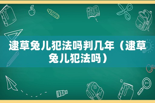 逮草兔兒犯法嗎判幾年（逮草兔兒犯法嗎）