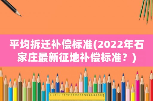 平均拆遷補償標準(2022年石家莊最新征地補償標準？)