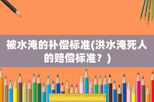 被水淹的補償標準(洪水淹死人的賠償標準？)