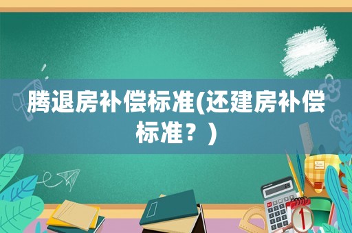 騰退房補(bǔ)償標(biāo)準(zhǔn)(還建房補(bǔ)償標(biāo)準(zhǔn)？)