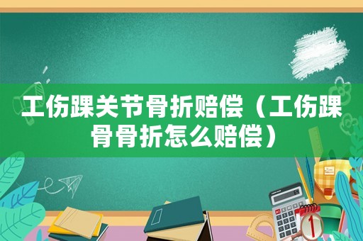 工傷踝關節骨折賠償（工傷踝骨骨折怎么賠償）