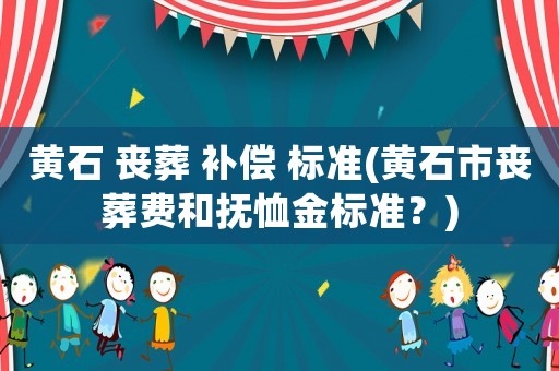 黃石 喪葬 補償 標準(黃石市喪葬費和撫恤金標準？)