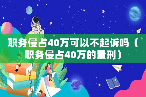 職務(wù)侵占40萬可以不起訴嗎（職務(wù)侵占40萬的量刑）