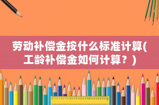 勞動補償金按什么標準計算(工齡補償金如何計算？)