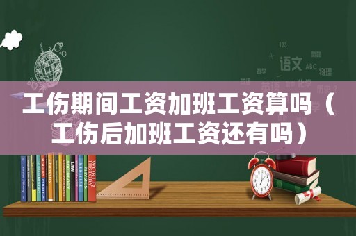 工傷期間工資加班工資算嗎（工傷后加班工資還有嗎）