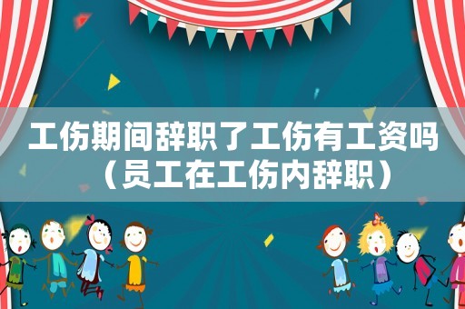 工傷期間辭職了工傷有工資嗎（員工在工傷內辭職）