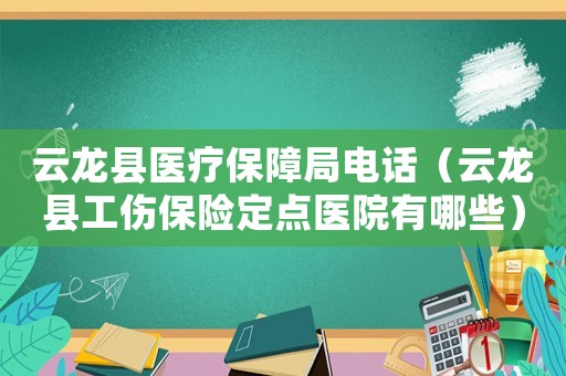 云龍縣醫(yī)療保障局電話（云龍縣工傷保險定點醫(yī)院有哪些）