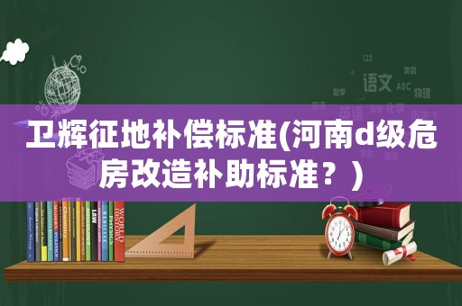 衛輝征地補償標準(河南d級危房改造補助標準？)