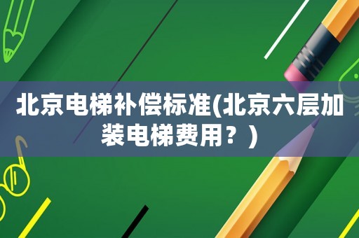 北京電梯補償標準(北京六層加裝電梯費用？)