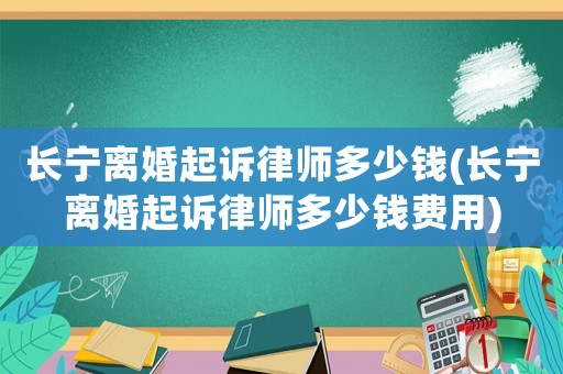 長(zhǎng)寧離婚起訴律師多少錢(qián)(長(zhǎng)寧離婚起訴律師多少錢(qián)費(fèi)用)