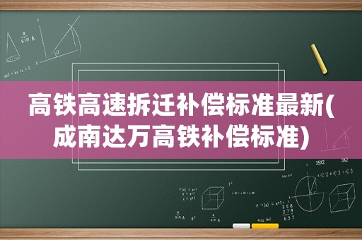 高鐵高速拆遷補(bǔ)償標(biāo)準(zhǔn)最新(成南達(dá)萬高鐵補(bǔ)償標(biāo)準(zhǔn))