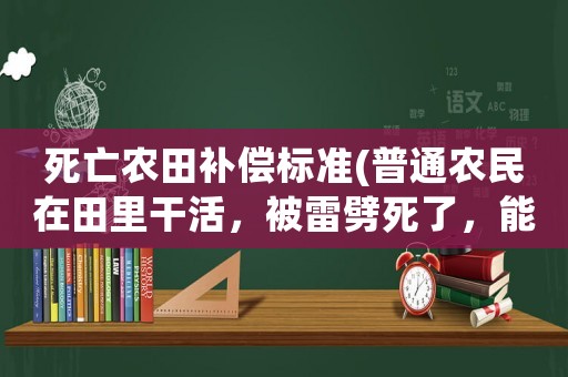 死亡農田補償標準(普通農民在田里干活，被雷劈死了，能獲得一些補償嗎？)