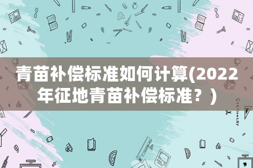 青苗補(bǔ)償標(biāo)準(zhǔn)如何計(jì)算(2022年征地青苗補(bǔ)償標(biāo)準(zhǔn)？)