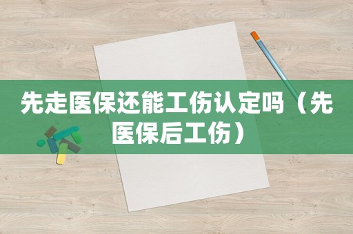 先走醫保還能工傷認定嗎（先醫保后工傷）