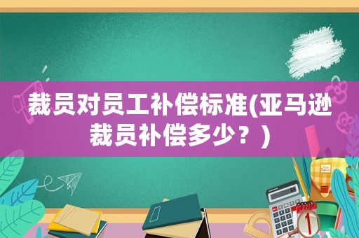 裁員對員工補償標準(亞馬遜裁員補償多少？)