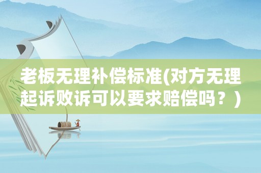 老板無理補償標準(對方無理起訴敗訴可以要求賠償嗎？)