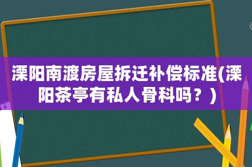 溧陽南渡房屋拆遷補償標準(溧陽茶亭有私人骨科嗎？)