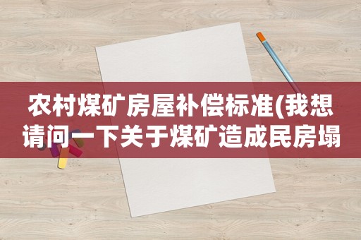 農村煤礦房屋補償標準(我想請問一下關于煤礦造成民房塌陷的賠償標準)
