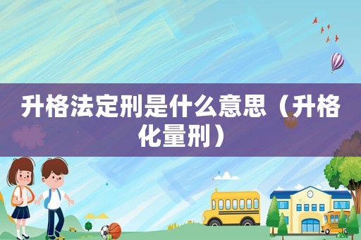 升格法定刑是什么意思（升格化量刑）